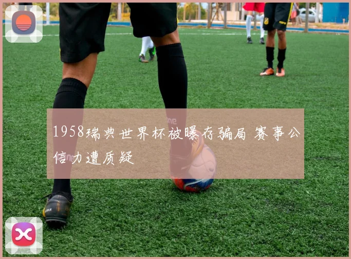 1958瑞典世界杯被曝存骗局 赛事公信力遭质疑