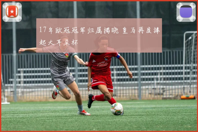17年欧冠冠军归属揭晓 皇马再度捧起大耳朵杯