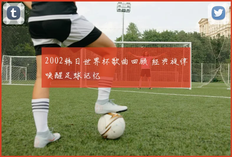 2002韩日世界杯歌曲回顾 经典旋律唤醒足球记忆