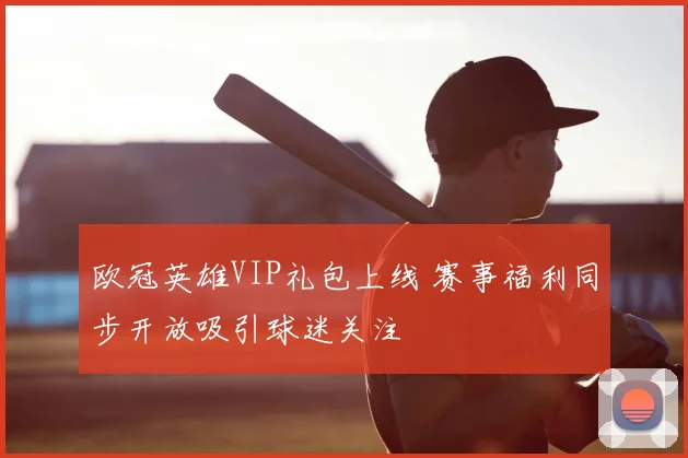 欧冠英雄VIP礼包上线 赛事福利同步开放吸引球迷关注