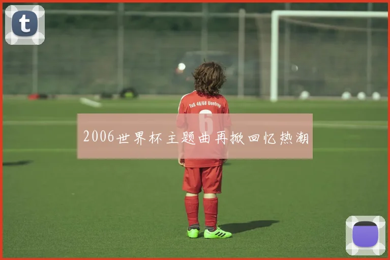 2006世界杯主题曲再掀回忆热潮