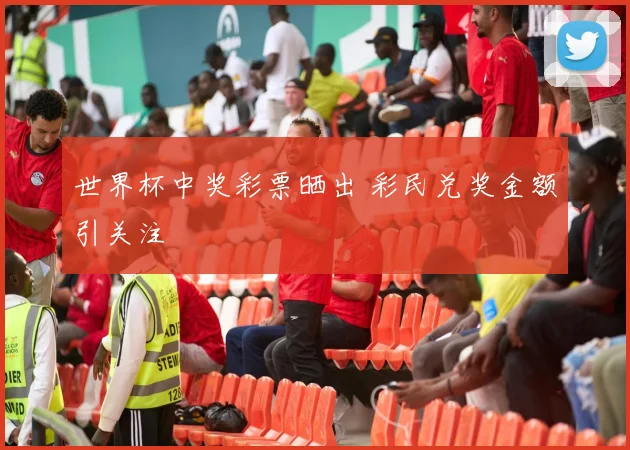 世界杯中奖彩票晒出 彩民兑奖金额引关注