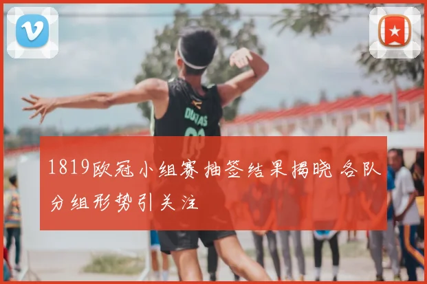 1819欧冠小组赛抽签结果揭晓 各队分组形势引关注