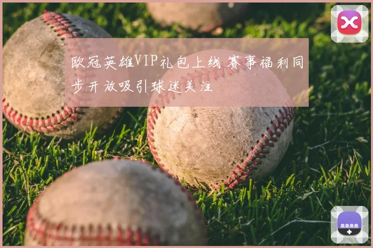 欧冠英雄VIP礼包上线 赛事福利同步开放吸引球迷关注